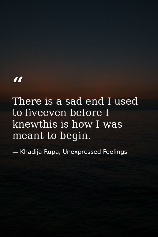 There is a sad end I used to liveeven before I knewthis is how I was meant to begin. — Khadija Rupa, Unexpressed Feelings