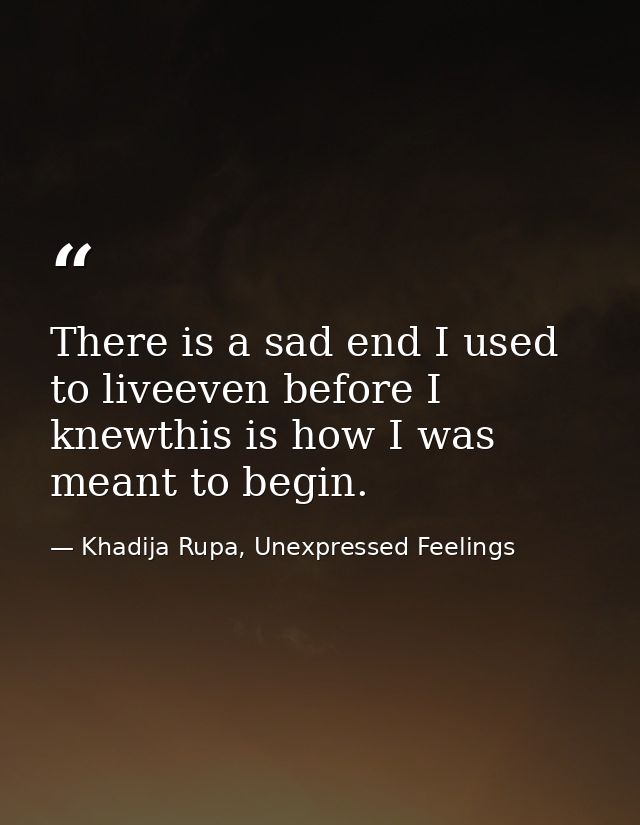 There is a sad end I used to liveeven before I knewthis is how I was meant to begin. — Khadija Rupa, Unexpressed Feelings
