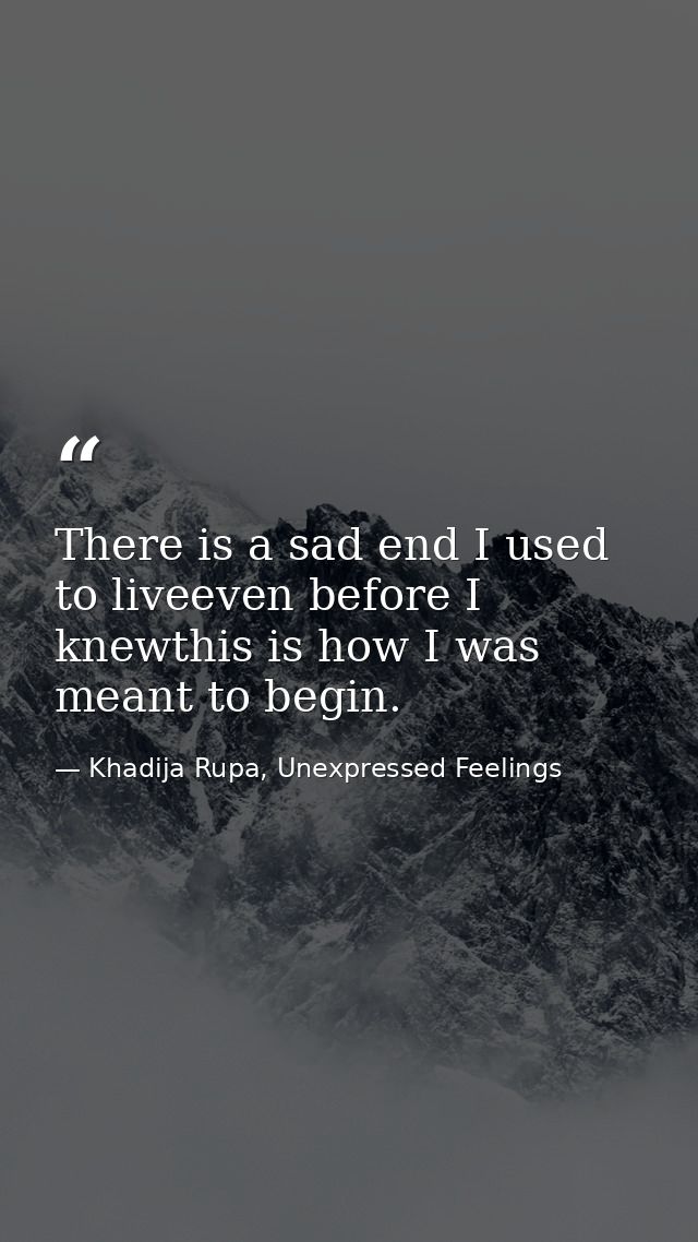 There is a sad end I used to liveeven before I knewthis is how I was meant to begin. — Khadija Rupa, Unexpressed Feelings