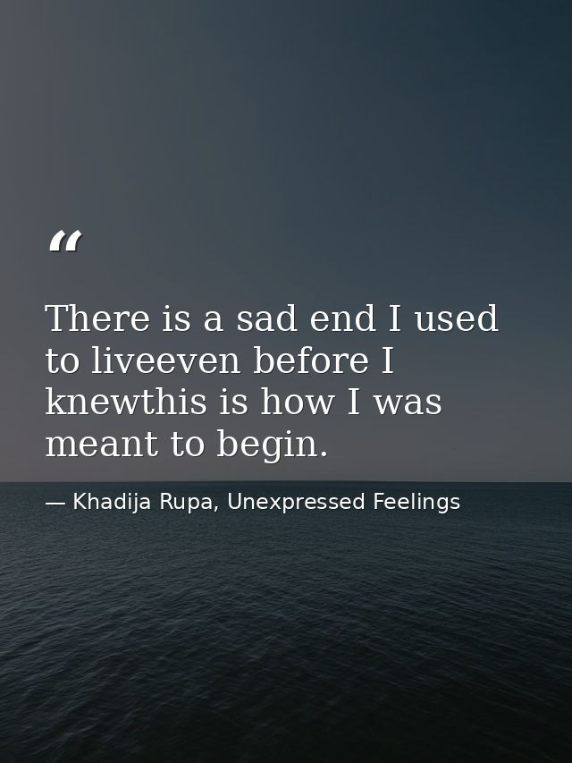 There is a sad end I used to liveeven before I knewthis is how I was meant to begin. — Khadija Rupa, Unexpressed Feelings