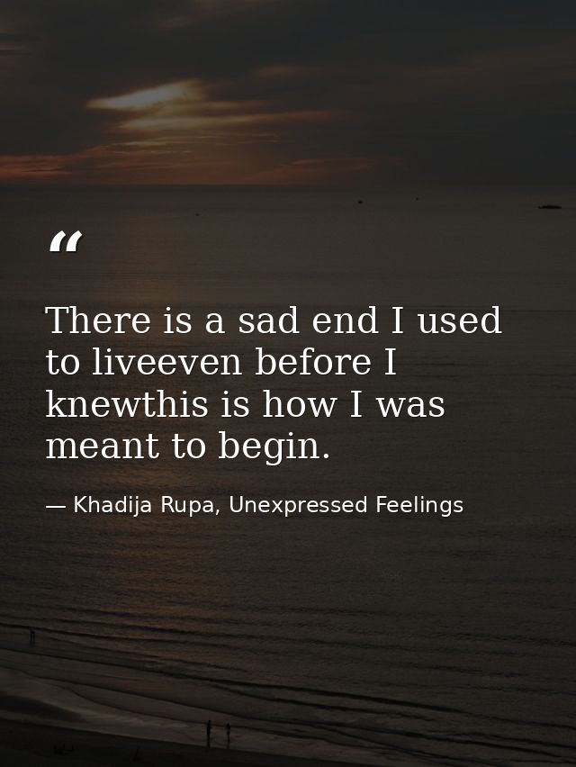 There is a sad end I used to liveeven before I knewthis is how I was meant to begin. — Khadija Rupa, Unexpressed Feelings