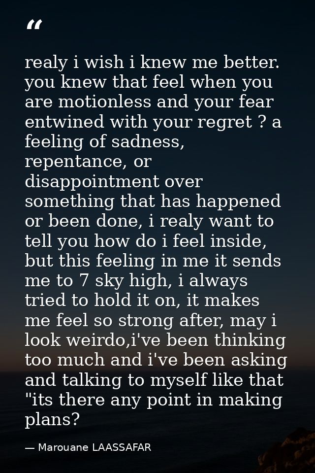 realy i wish i knew me better. you knew that feel when you are motionless and your fear entwined with your regret ? a fe — Marouane LAASSAFAR
