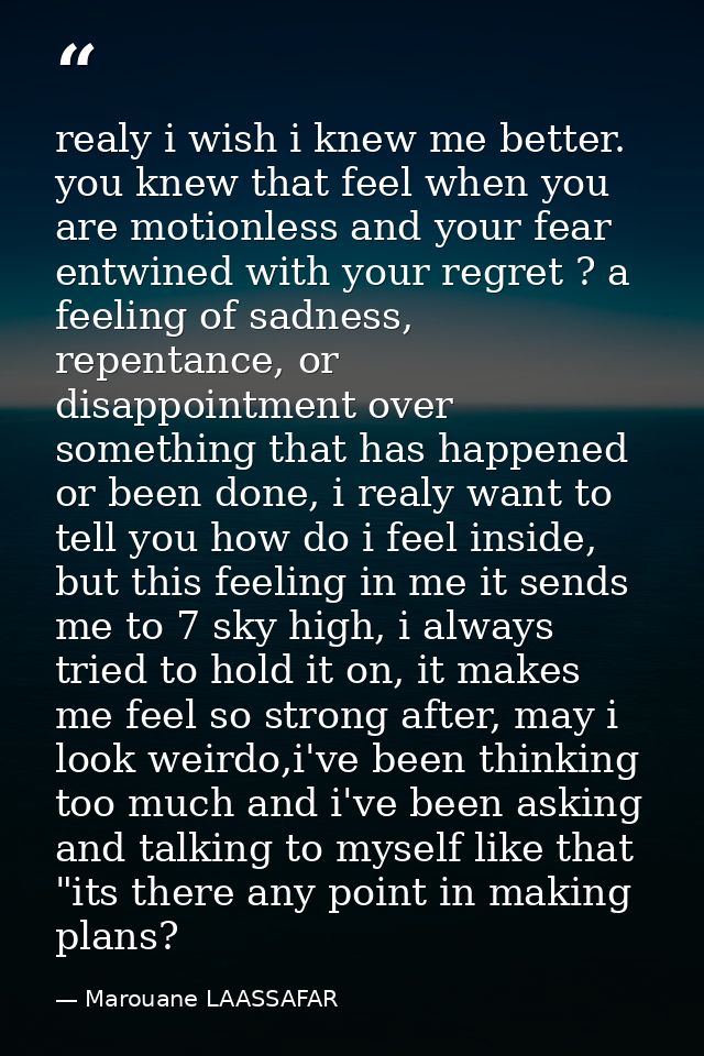 realy i wish i knew me better. you knew that feel when you are motionless and your fear entwined with your regret ? a fe — Marouane LAASSAFAR