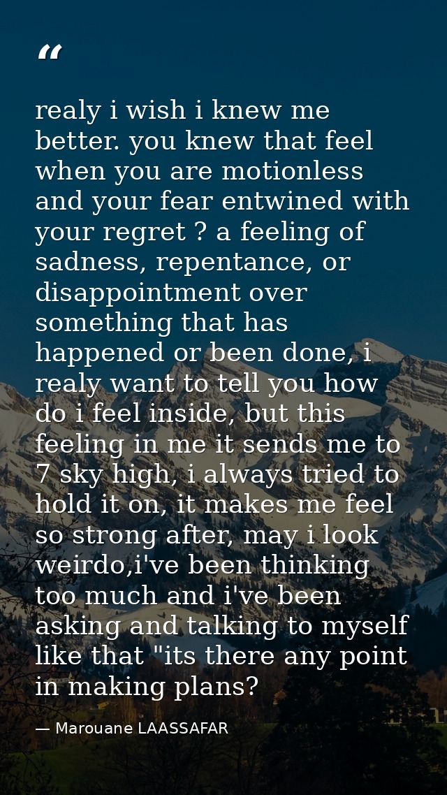 realy i wish i knew me better. you knew that feel when you are motionless and your fear entwined with your regret ? a fe — Marouane LAASSAFAR