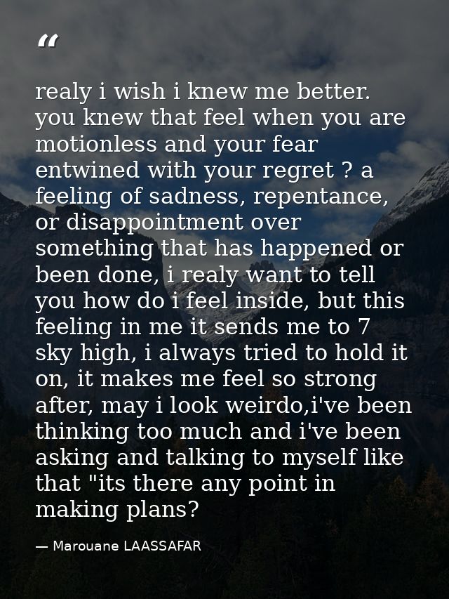 realy i wish i knew me better. you knew that feel when you are motionless and your fear entwined with your regret ? a fe — Marouane LAASSAFAR