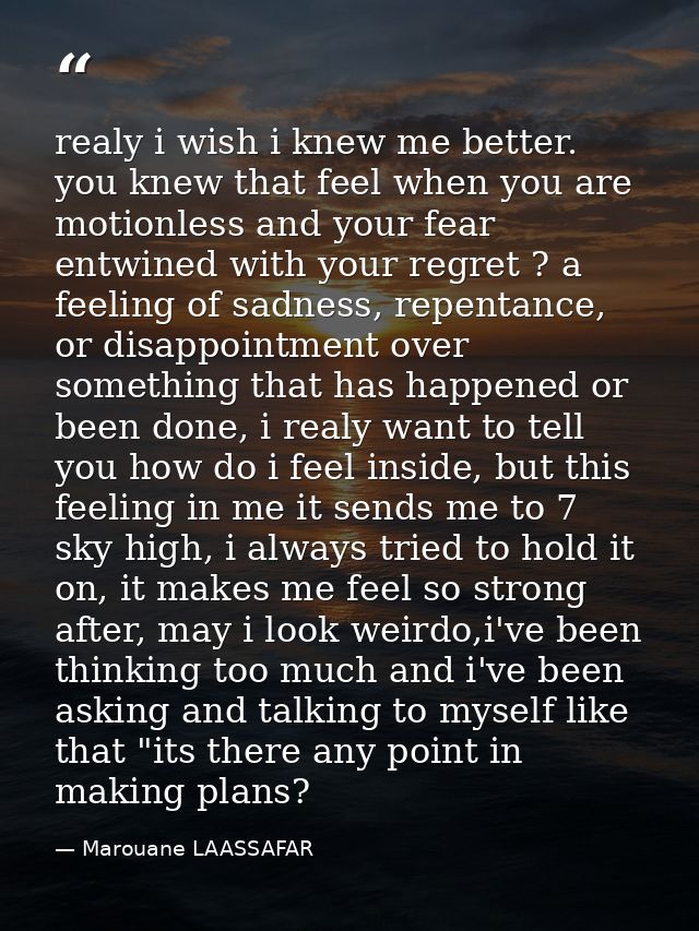 realy i wish i knew me better. you knew that feel when you are motionless and your fear entwined with your regret ? a fe — Marouane LAASSAFAR