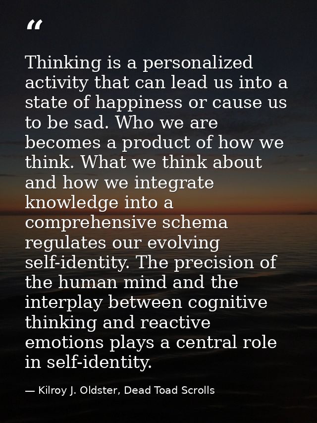 Thinking is a personalized activity that can lead us into a state of happiness or cause us to be sad. Who we are becomes — Kilroy J. Oldster, Dead Toad Scrolls