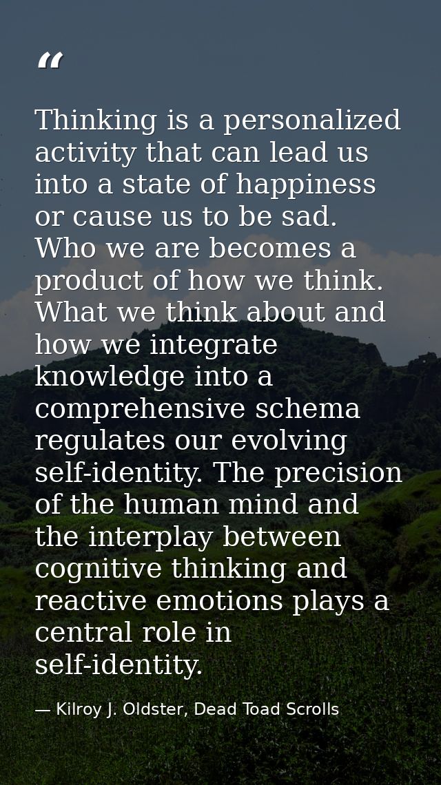 Thinking is a personalized activity that can lead us into a state of happiness or cause us to be sad. Who we are becomes — Kilroy J. Oldster, Dead Toad Scrolls