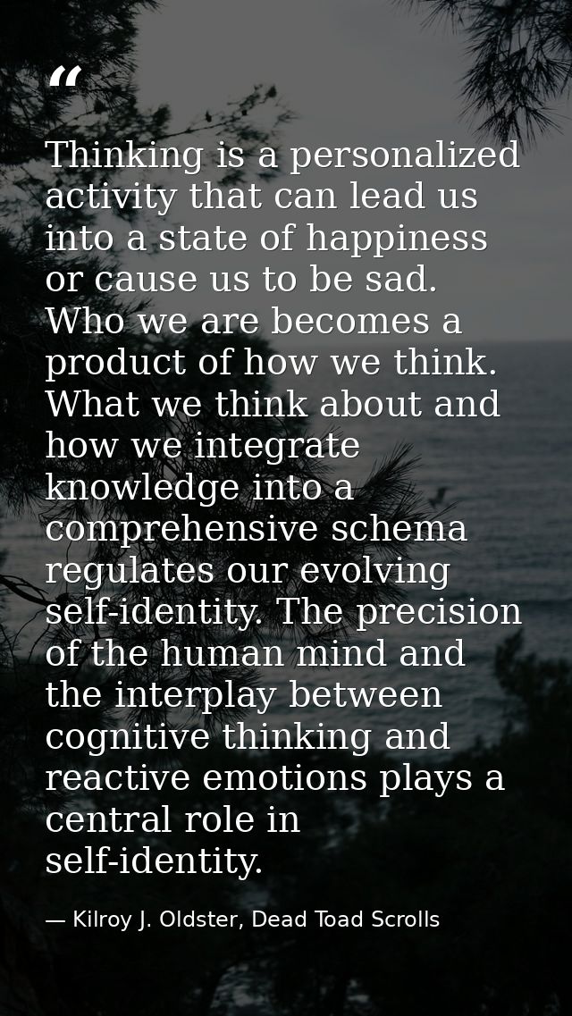 Thinking is a personalized activity that can lead us into a state of happiness or cause us to be sad. Who we are becomes — Kilroy J. Oldster, Dead Toad Scrolls