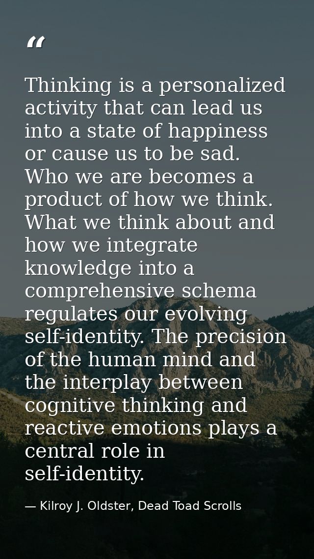 Thinking is a personalized activity that can lead us into a state of happiness or cause us to be sad. Who we are becomes — Kilroy J. Oldster, Dead Toad Scrolls