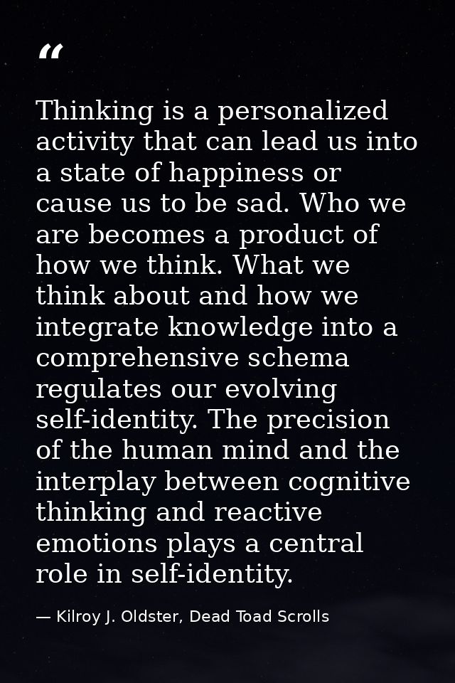 Thinking is a personalized activity that can lead us into a state of happiness or cause us to be sad. Who we are becomes — Kilroy J. Oldster, Dead Toad Scrolls