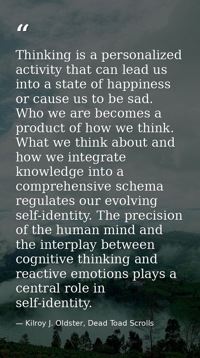Thinking is a personalized activity that can lead us into a state of happiness or cause us to be sad. Who we are becomes — Kilroy J. Oldster, Dead Toad Scrolls