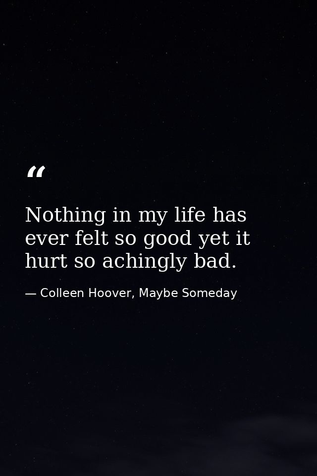 Nothing in my life has ever felt so good yet it hurt so achingly bad. — Colleen Hoover, Maybe Someday