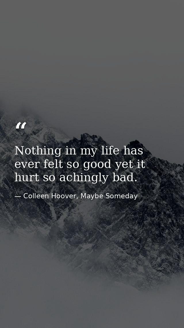 Nothing in my life has ever felt so good yet it hurt so achingly bad. — Colleen Hoover, Maybe Someday