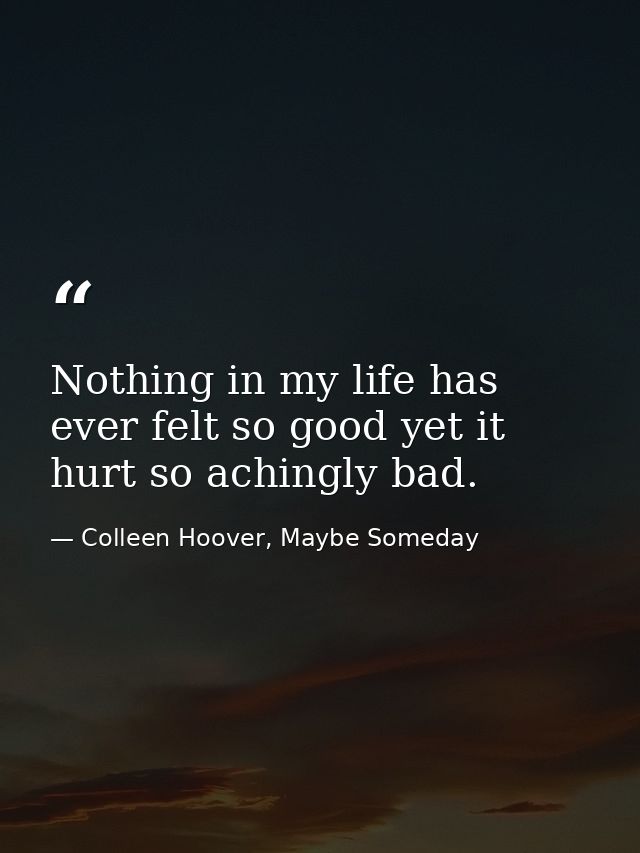 Nothing in my life has ever felt so good yet it hurt so achingly bad. — Colleen Hoover, Maybe Someday