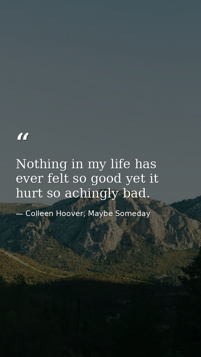 Nothing in my life has ever felt so good yet it hurt so achingly bad. — Colleen Hoover, Maybe Someday