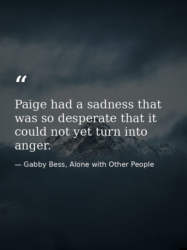 Paige had a sadness that was so desperate that it could not yet turn into anger. — Gabby Bess, Alone with Other People