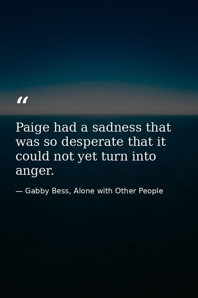 Paige had a sadness that was so desperate that it could not yet turn into anger. — Gabby Bess, Alone with Other People