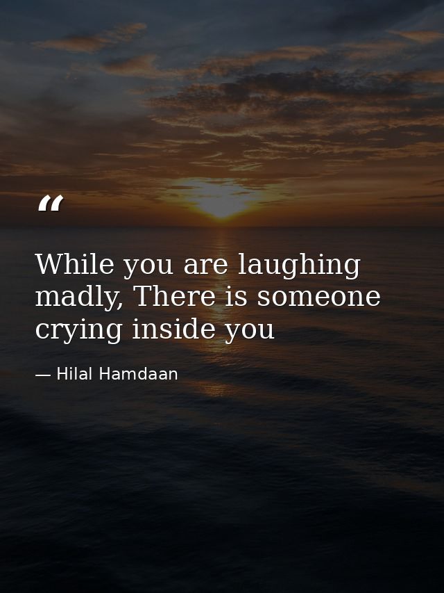 While you are laughing madly, There is someone crying inside you — Hilal Hamdaan