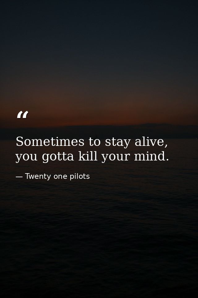 Sometimes to stay alive, you gotta kill your mind. — Twenty one pilots