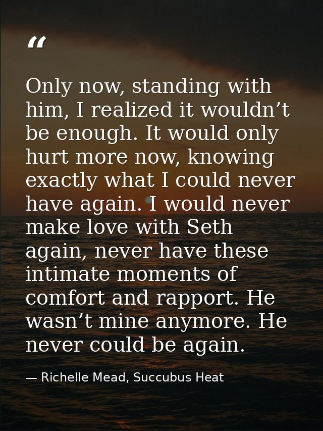 Only now, standing with him, I realized it wouldn’t be enough. It would only hurt more now, knowing exactly what I could — Richelle Mead, Succubus Heat
