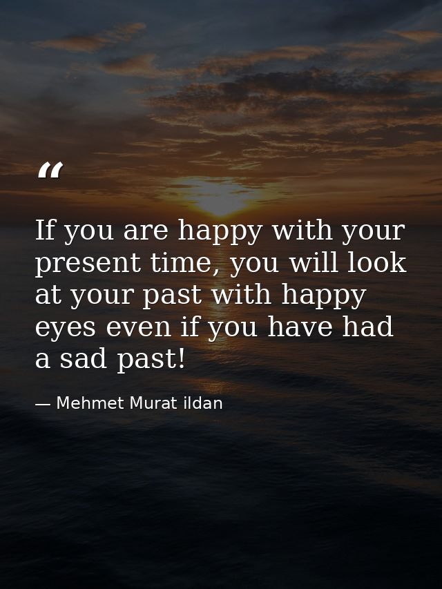 If you are happy with your present time, you will look at your past with happy eyes even if you have had a sad past! — Mehmet Murat ildan