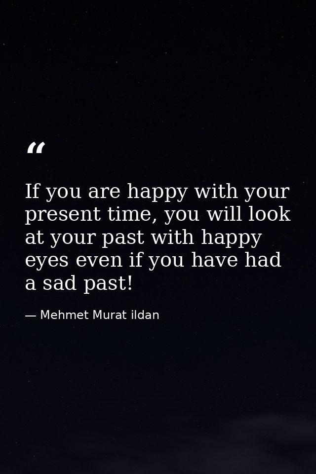 If you are happy with your present time, you will look at your past with happy eyes even if you have had a sad past! — Mehmet Murat ildan