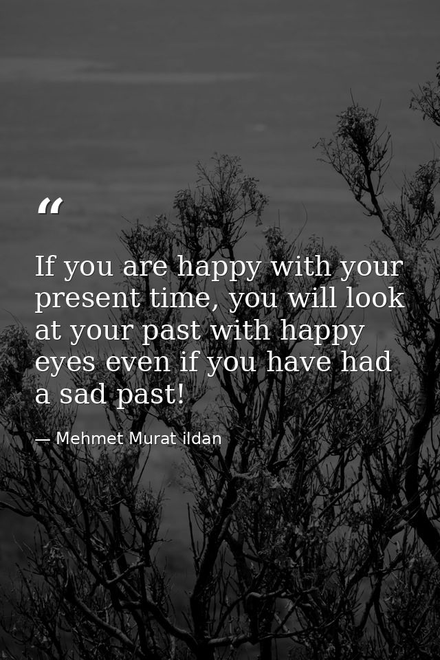 If you are happy with your present time, you will look at your past with happy eyes even if you have had a sad past! — Mehmet Murat ildan