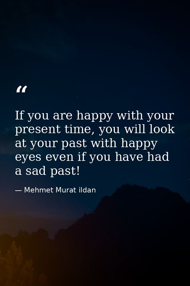 If you are happy with your present time, you will look at your past with happy eyes even if you have had a sad past! — Mehmet Murat ildan