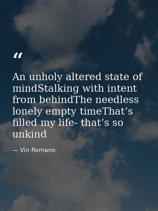 An unholy altered state of mindStalking with intent from behindThe needless lonely empty timeThat’s filled my life- that — Vin Romano