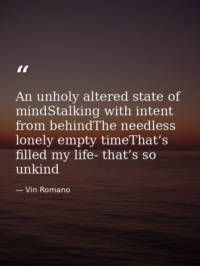 An unholy altered state of mindStalking with intent from behindThe needless lonely empty timeThat’s filled my life- that — Vin Romano