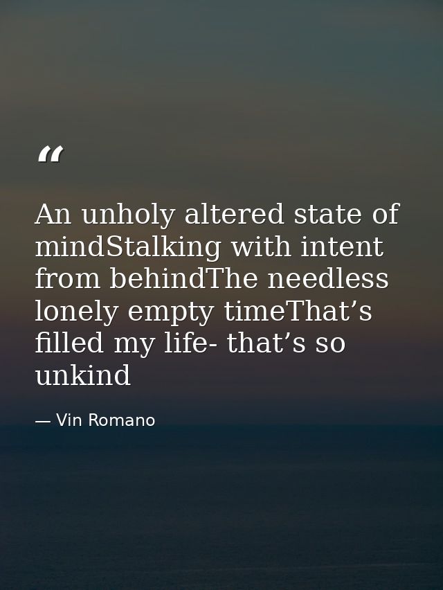An unholy altered state of mindStalking with intent from behindThe needless lonely empty timeThat’s filled my life- that — Vin Romano