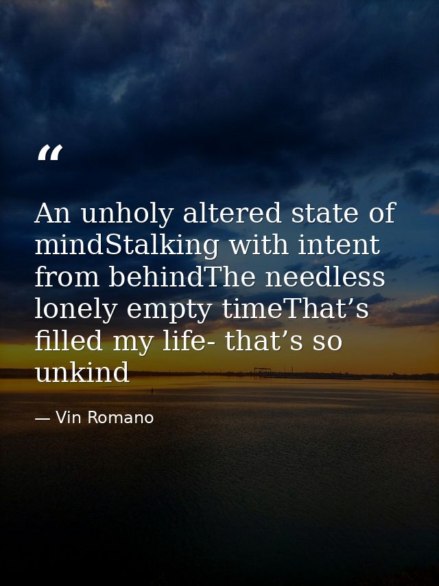 An unholy altered state of mindStalking with intent from behindThe needless lonely empty timeThat’s filled my life- that — Vin Romano
