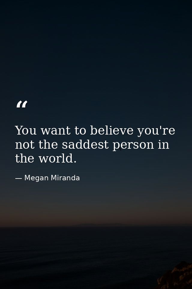 You want to believe you're not the saddest person in the world. — Megan Miranda