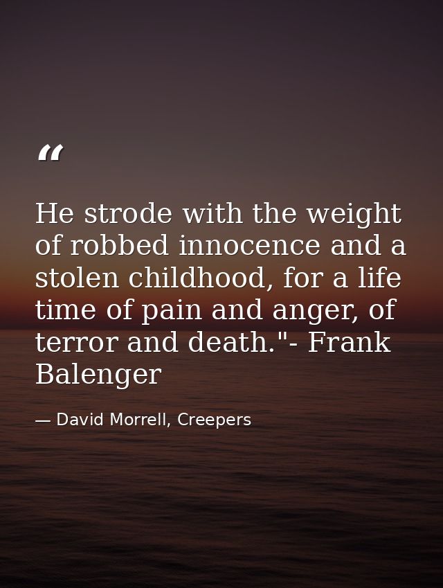 He strode with the weight of robbed innocence and a stolen childhood, for a life time of pain and anger, of terror and d — David Morrell, Creepers