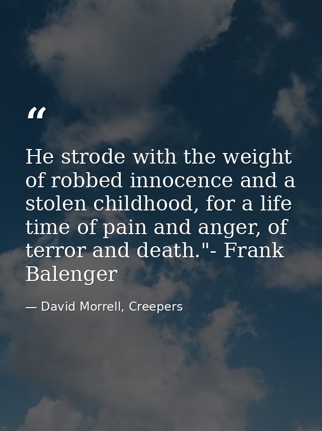 He strode with the weight of robbed innocence and a stolen childhood, for a life time of pain and anger, of terror and d — David Morrell, Creepers