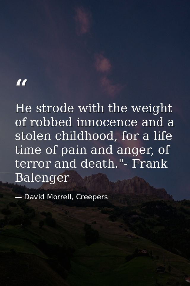 He strode with the weight of robbed innocence and a stolen childhood, for a life time of pain and anger, of terror and d — David Morrell, Creepers
