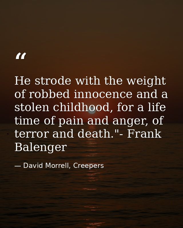 He strode with the weight of robbed innocence and a stolen childhood, for a life time of pain and anger, of terror and d — David Morrell, Creepers
