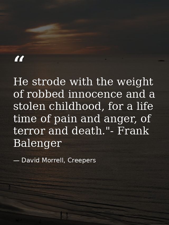 He strode with the weight of robbed innocence and a stolen childhood, for a life time of pain and anger, of terror and d — David Morrell, Creepers