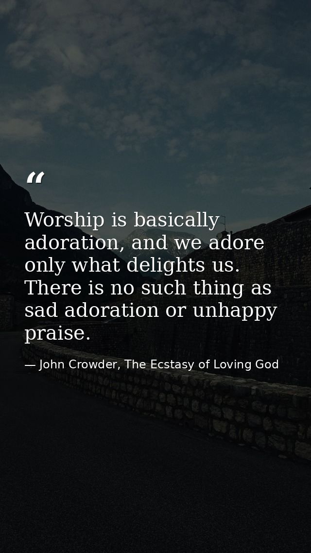 Worship is basically adoration, and we adore only what delights us. There is no such thing as sad adoration or unhappy p — John Crowder, The Ecstasy of Loving God