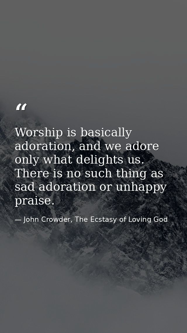 Worship is basically adoration, and we adore only what delights us. There is no such thing as sad adoration or unhappy p — John Crowder, The Ecstasy of Loving God