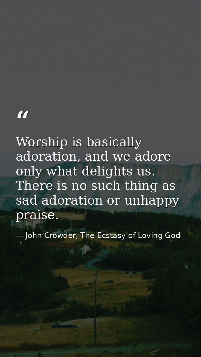 Worship is basically adoration, and we adore only what delights us. There is no such thing as sad adoration or unhappy p — John Crowder, The Ecstasy of Loving God