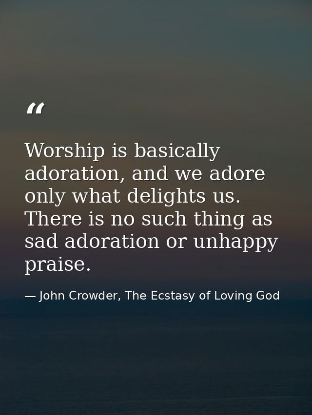 Worship is basically adoration, and we adore only what delights us. There is no such thing as sad adoration or unhappy p — John Crowder, The Ecstasy of Loving God