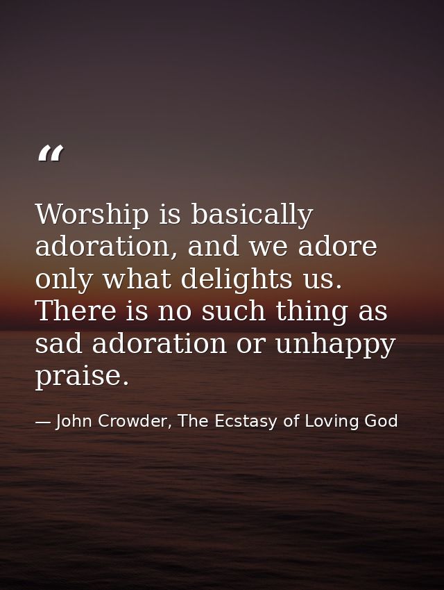 Worship is basically adoration, and we adore only what delights us. There is no such thing as sad adoration or unhappy p — John Crowder, The Ecstasy of Loving God