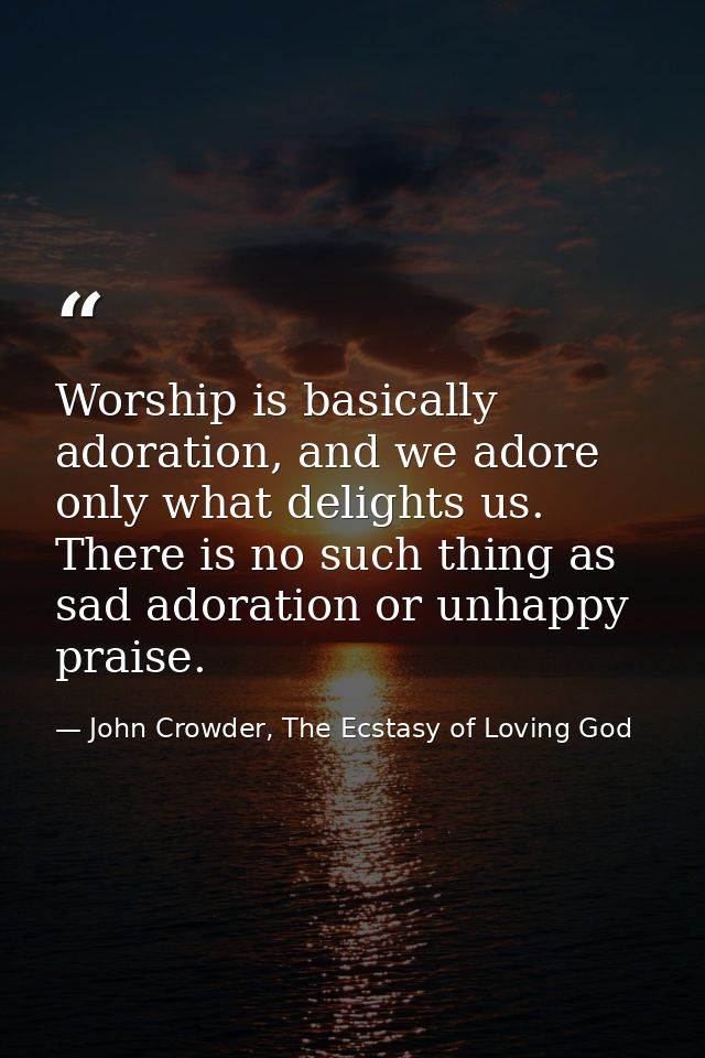 Worship is basically adoration, and we adore only what delights us. There is no such thing as sad adoration or unhappy p — John Crowder, The Ecstasy of Loving God