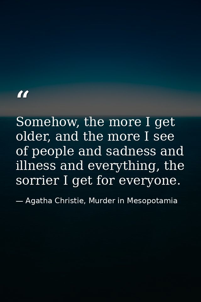 Somehow, the more I get older, and the more I see of people and sadness and illness and everything, the sorrier I get fo — Agatha Christie, Murder in Mesopotamia