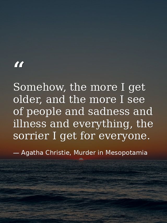 Somehow, the more I get older, and the more I see of people and sadness and illness and everything, the sorrier I get fo — Agatha Christie, Murder in Mesopotamia