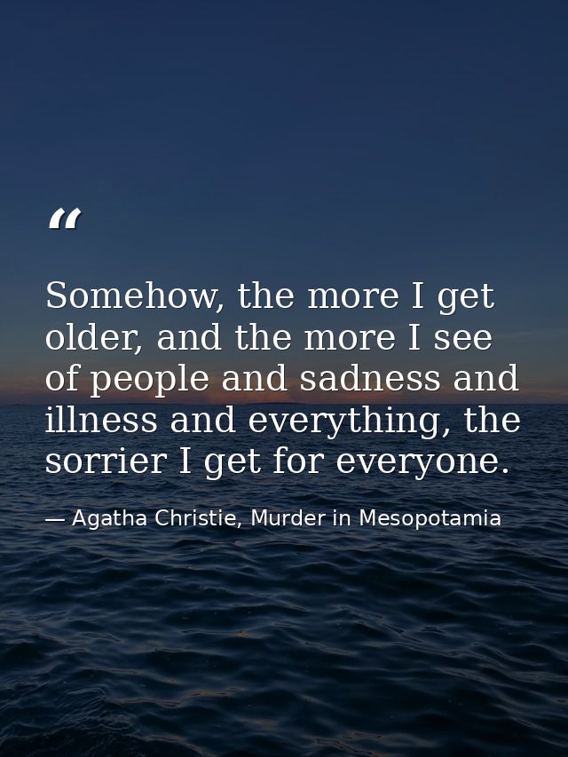 Somehow, the more I get older, and the more I see of people and sadness and illness and everything, the sorrier I get fo — Agatha Christie, Murder in Mesopotamia