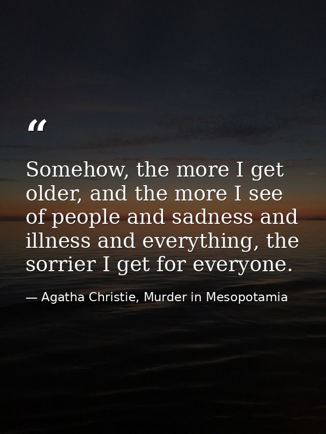 Somehow, the more I get older, and the more I see of people and sadness and illness and everything, the sorrier I get fo — Agatha Christie, Murder in Mesopotamia