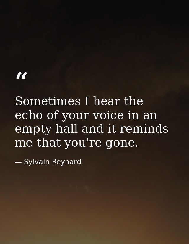 Sometimes I hear the echo of your voice in an empty hall and it reminds me that you're gone. — Sylvain Reynard